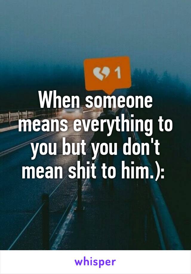 When someone means everything to you but you don't mean shit to him.): 