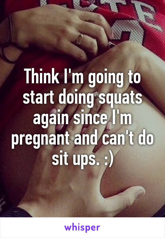 Think I'm going to start doing squats again since I'm pregnant and can't do sit ups. :)