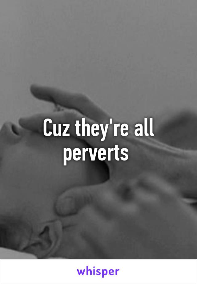 Cuz they're all perverts 