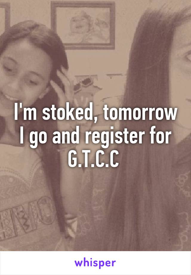 I'm stoked, tomorrow I go and register for G.T.C.C 