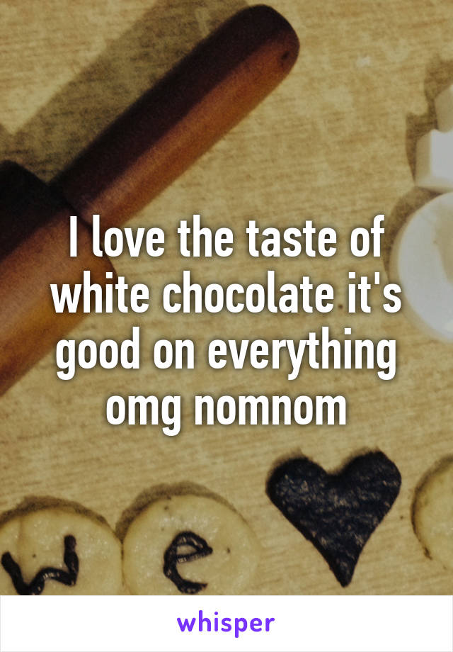 I love the taste of white chocolate it's good on everything omg nomnom