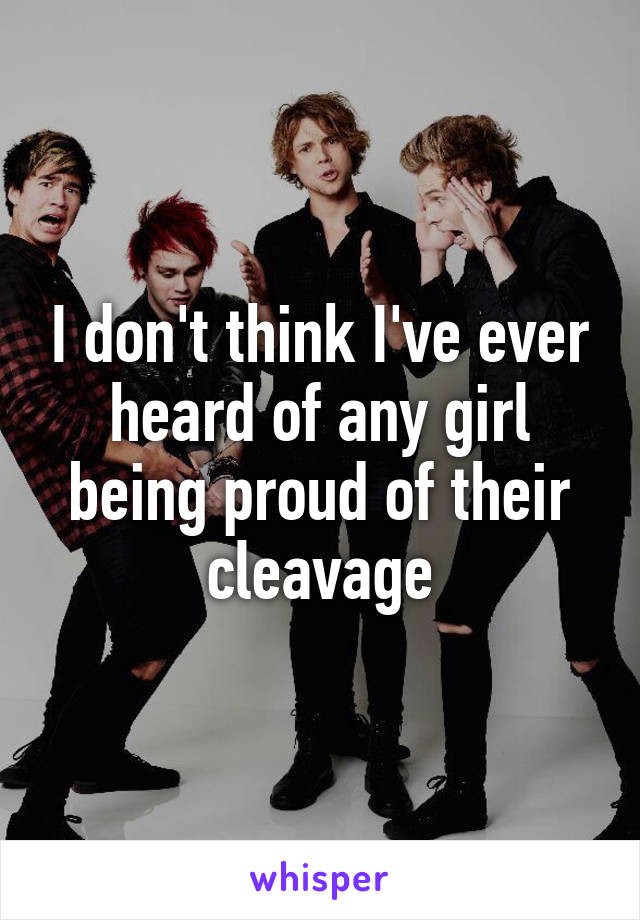 I don't think I've ever heard of any girl being proud of their cleavage