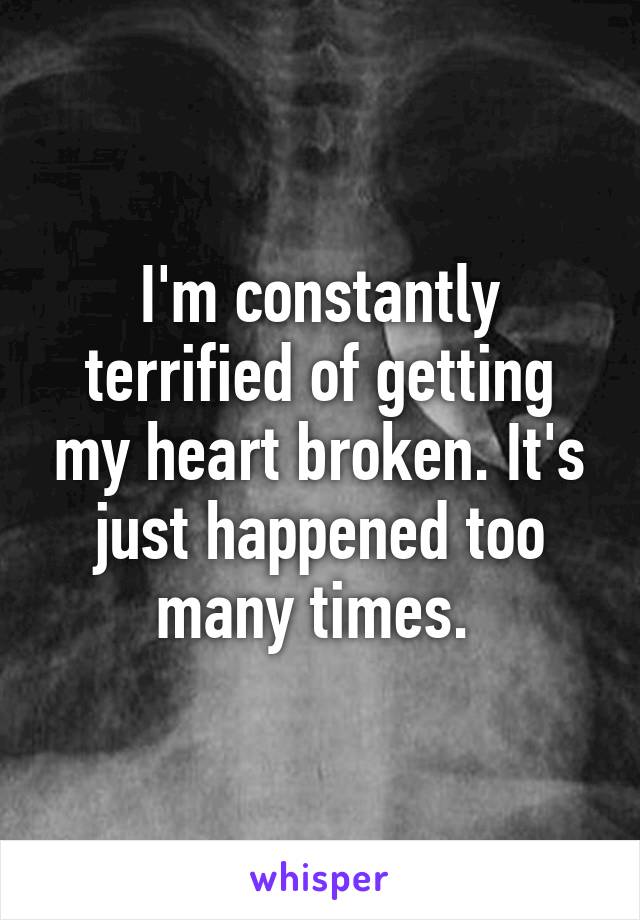 I'm constantly terrified of getting my heart broken. It's just happened too many times. 