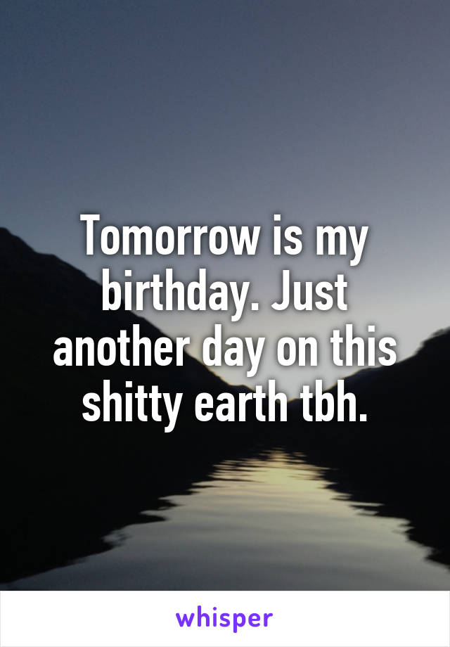 Tomorrow is my birthday. Just another day on this shitty earth tbh.