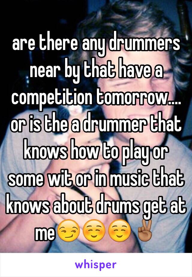 are there any drummers near by that have a competition tomorrow.... or is the a drummer that knows how to play or some wit or in music that knows about drums get at me😏☺️☺️✌🏾️