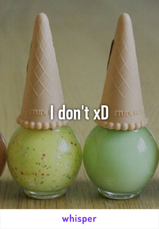 I don't xD