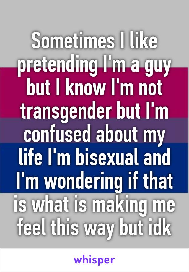 Sometimes I like pretending I'm a guy but I know I'm not transgender but I'm confused about my life I'm bisexual and I'm wondering if that is what is making me feel this way but idk