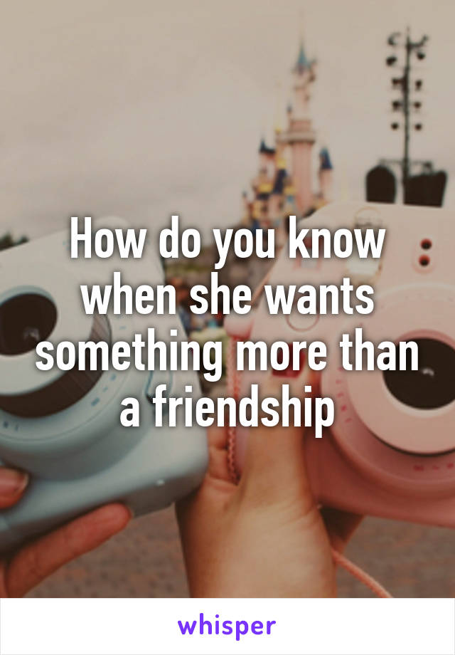 How do you know when she wants something more than a friendship