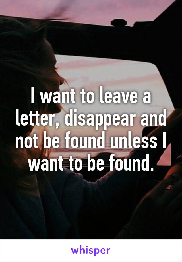 I want to leave a letter, disappear and not be found unless I want to be found.