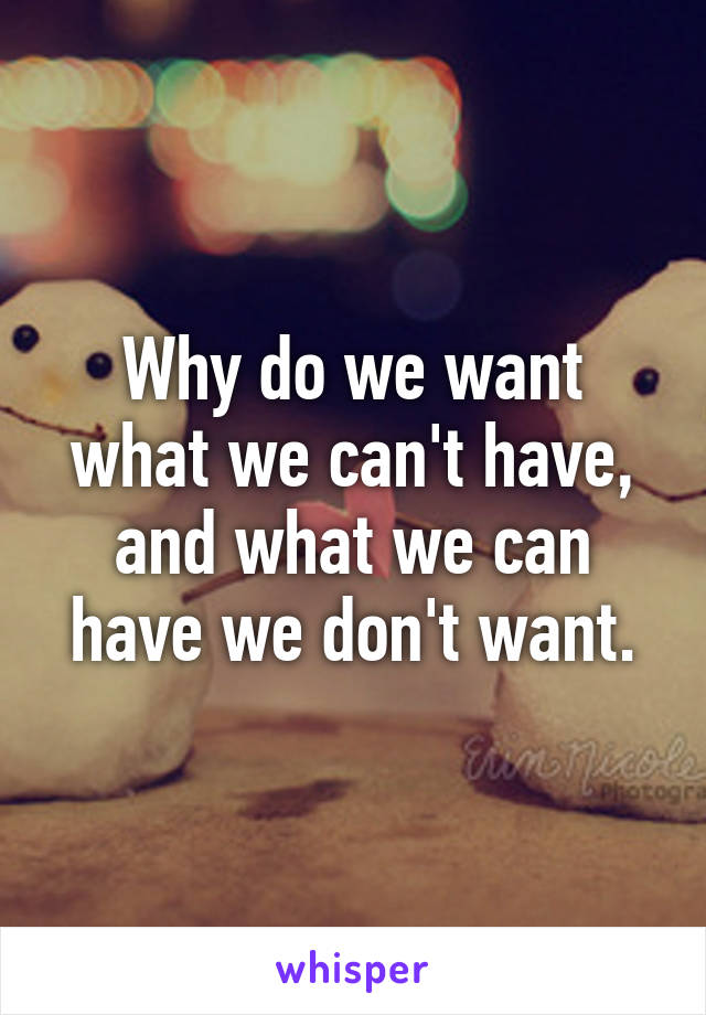 Why do we want what we can't have, and what we can have we don't want.