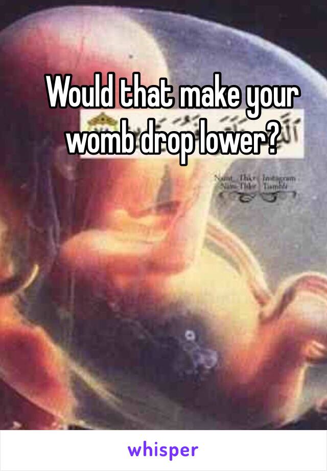 Would that make your womb drop lower? 