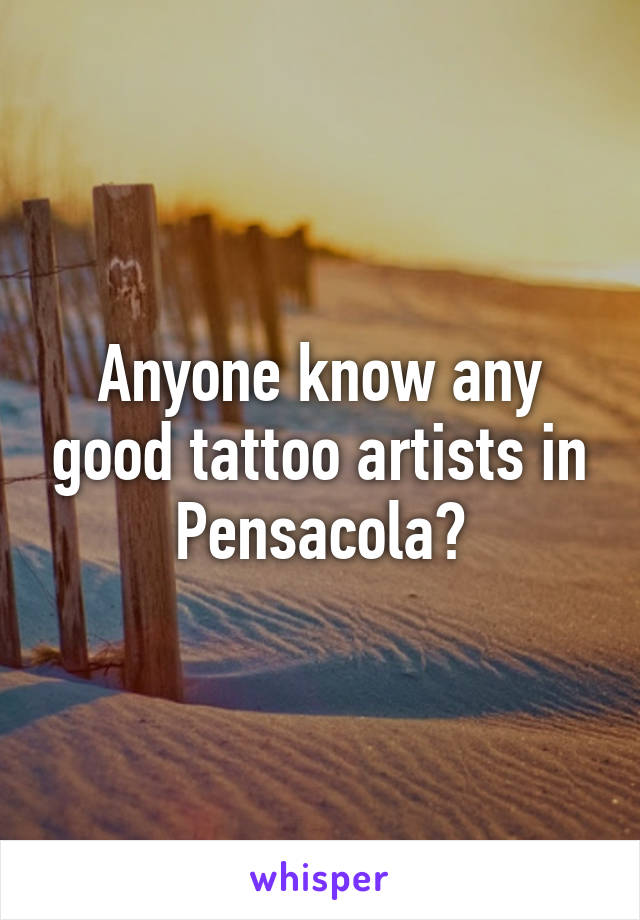 Anyone know any good tattoo artists in Pensacola?