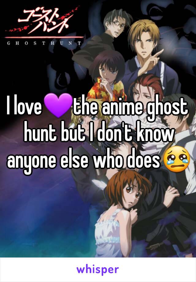 I love💜the anime ghost hunt but I don't know anyone else who does😢