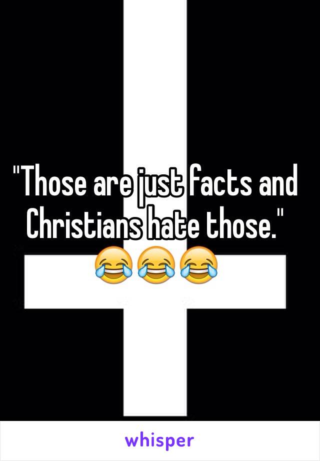 "Those are just facts and Christians hate those."
😂😂😂