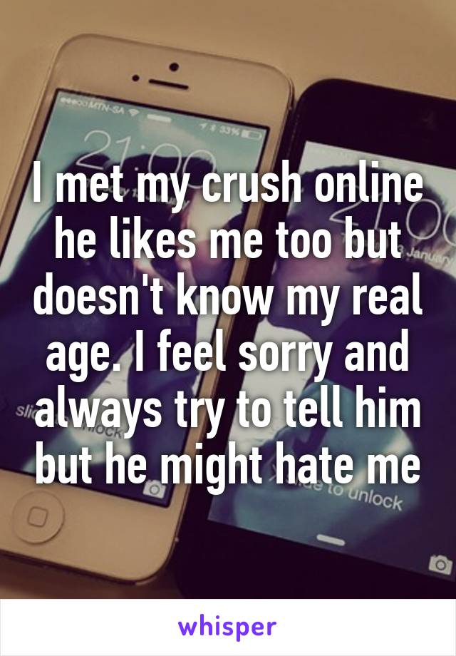 I met my crush online he likes me too but doesn't know my real age. I feel sorry and always try to tell him but he might hate me