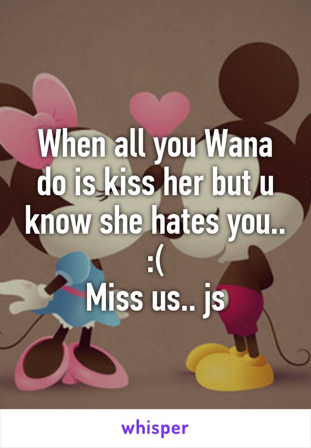 When all you Wana do is kiss her but u know she hates you.. :(
Miss us.. js