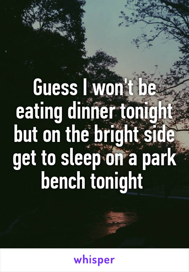 Guess I won't be eating dinner tonight but on the bright side get to sleep on a park bench tonight 