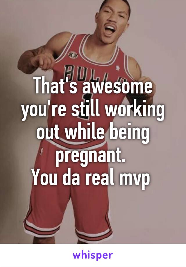 That's awesome you're still working out while being pregnant. 
You da real mvp 