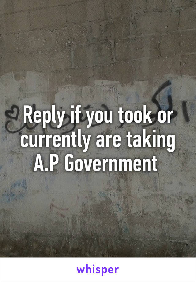 Reply if you took or currently are taking A.P Government 