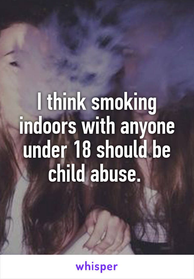 I think smoking indoors with anyone under 18 should be child abuse. 