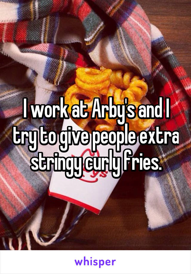 I work at Arby's and I try to give people extra stringy curly fries.