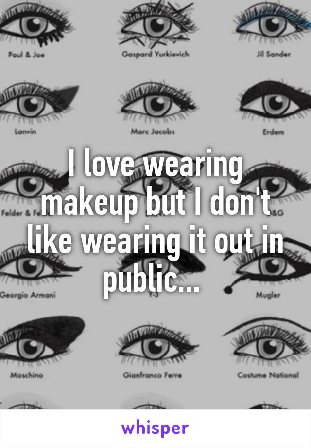 I love wearing makeup but I don't like wearing it out in public... 