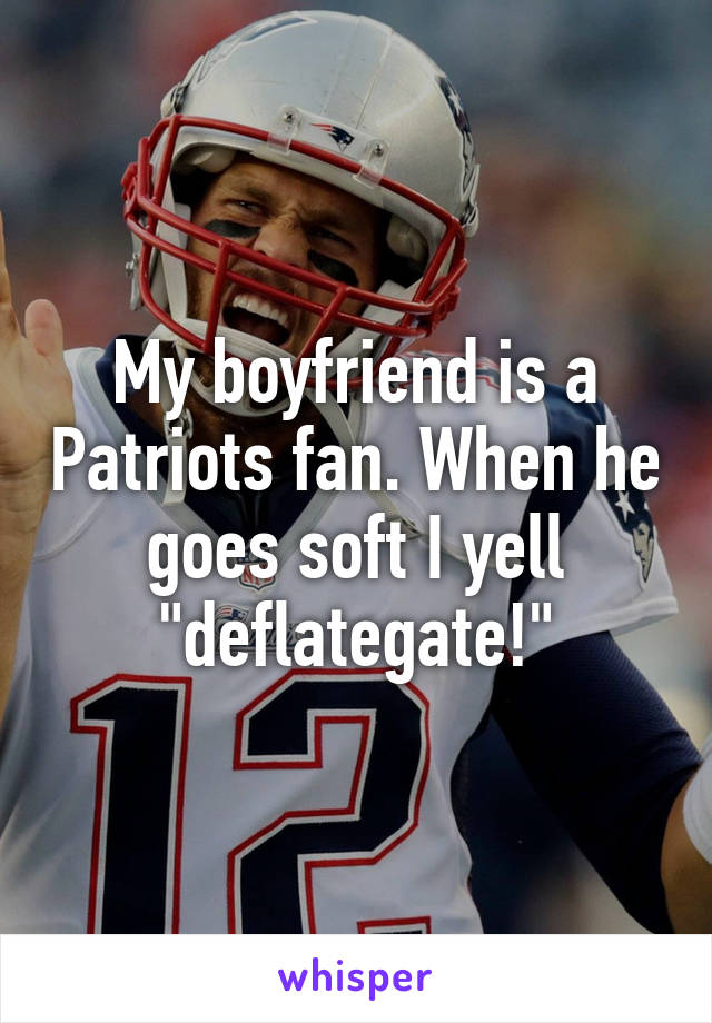 My boyfriend is a Patriots fan. When he goes soft I yell "deflategate!"