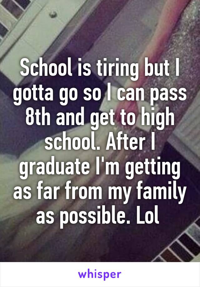 School is tiring but I gotta go so I can pass 8th and get to high school. After I graduate I'm getting as far from my family as possible. Lol 