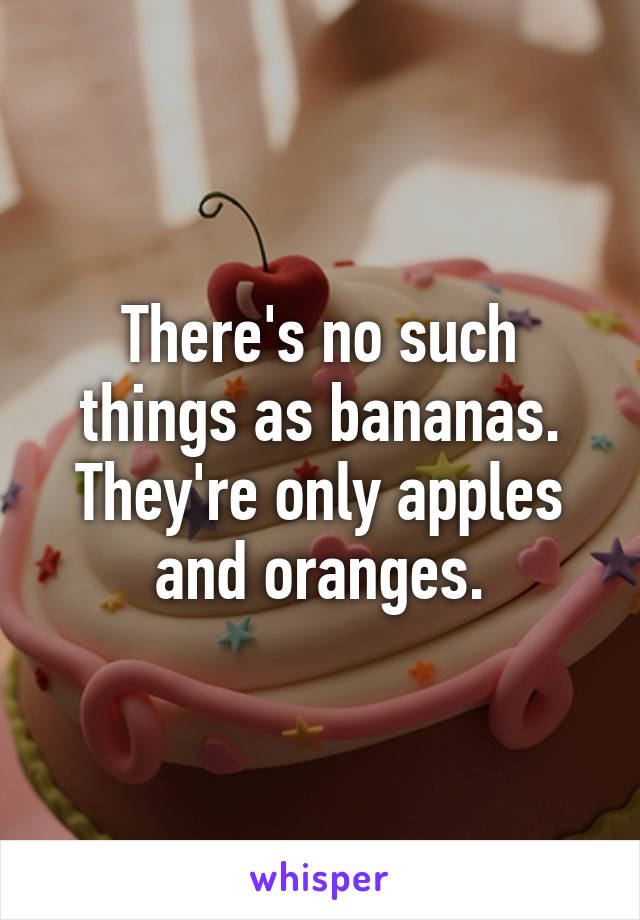 There's no such things as bananas. They're only apples and oranges.