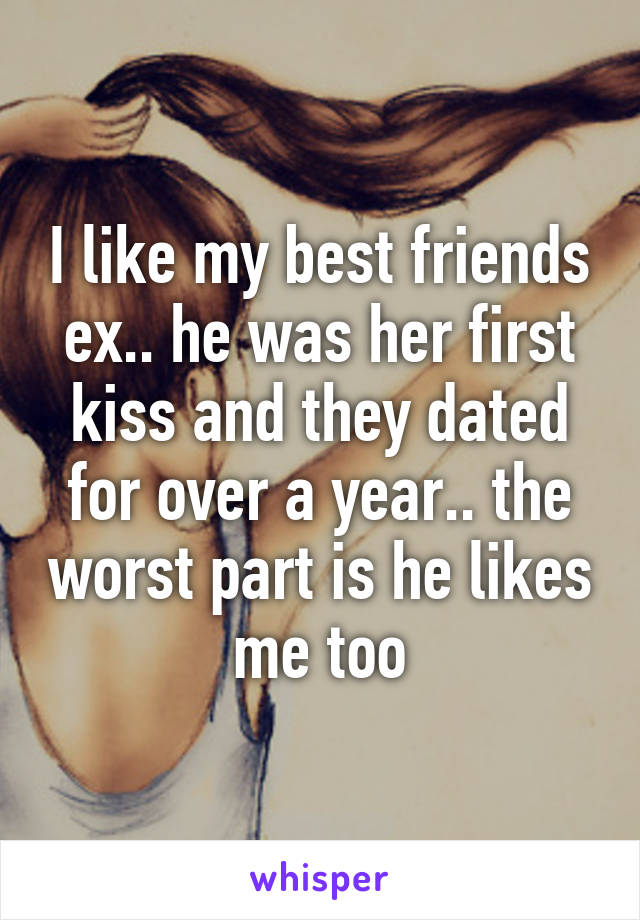 I like my best friends ex.. he was her first kiss and they dated for over a year.. the worst part is he likes me too