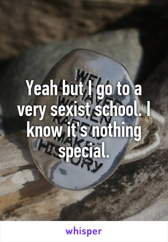 Yeah but I go to a very sexist school. I know it's nothing special.