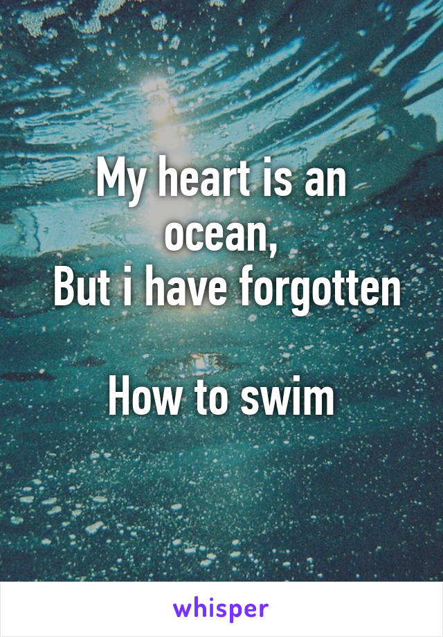 
My heart is an ocean,
 But i have forgotten 
How to swim

