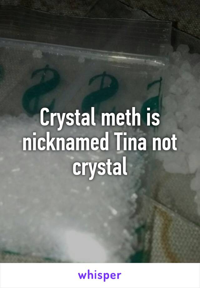 Crystal meth is nicknamed Tina not crystal