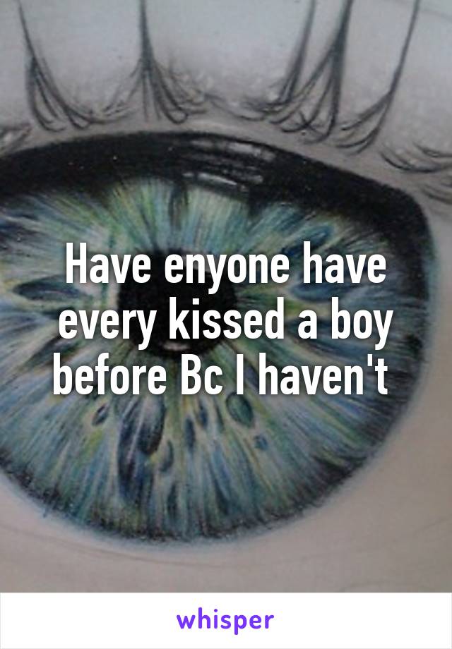 Have enyone have every kissed a boy before Bc I haven't 