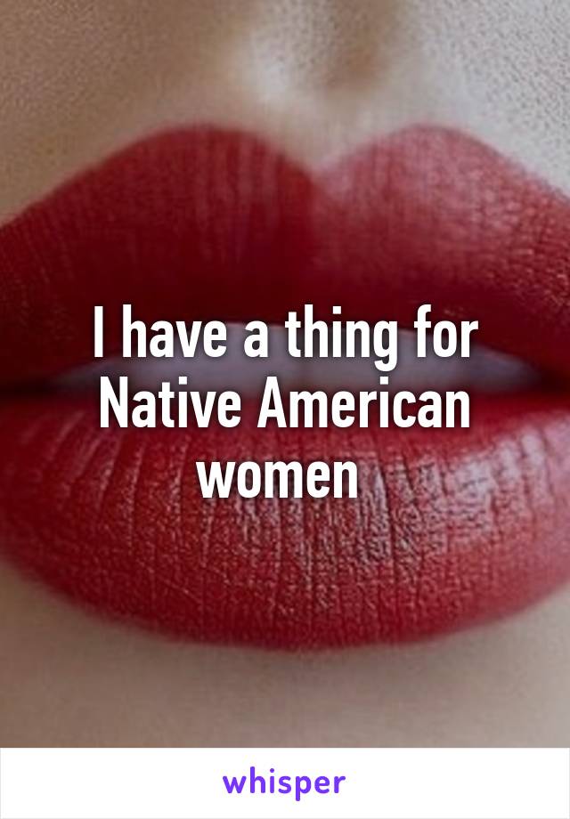 I have a thing for Native American women 