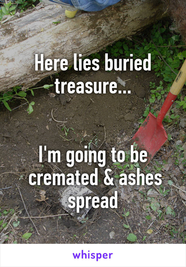 Here lies buried treasure...


I'm going to be
 cremated & ashes spread