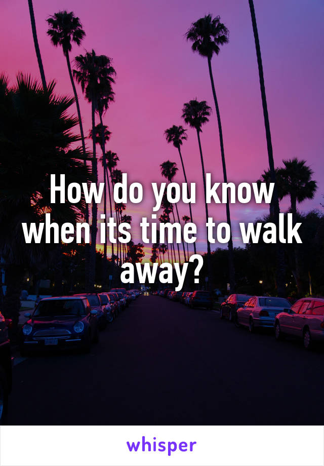 How do you know when its time to walk away?