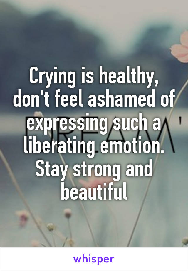 Crying is healthy, don't feel ashamed of expressing such a liberating emotion. Stay strong and beautiful