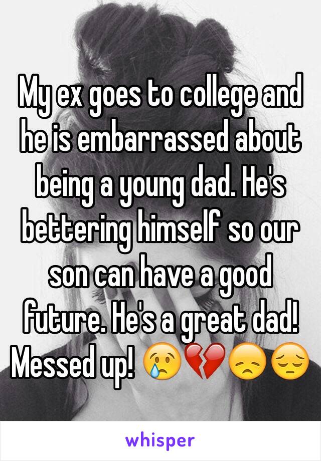 My ex goes to college and he is embarrassed about being a young dad. He's bettering himself so our son can have a good future. He's a great dad! Messed up! 😢💔😞😔