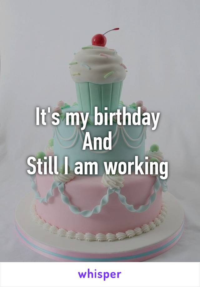 It's my birthday 
And 
Still I am working 