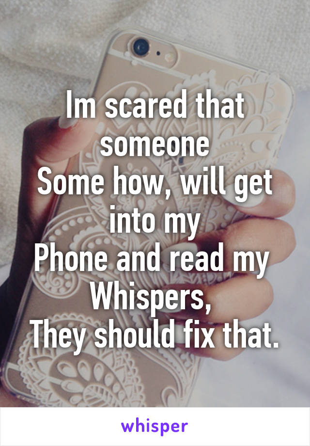 Im scared that someone
Some how, will get into my
Phone and read my 
Whispers, 
They should fix that.