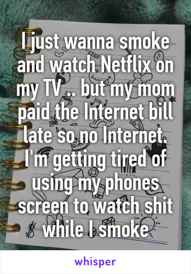 I just wanna smoke and watch Netflix on my TV .. but my mom paid the Internet bill late so no Internet. I'm getting tired of using my phones screen to watch shit while I smoke