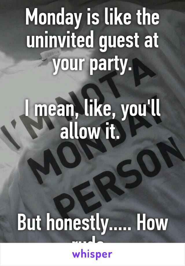 Monday is like the uninvited guest at your party.

I mean, like, you'll allow it. 



But honestly..... How rude. 