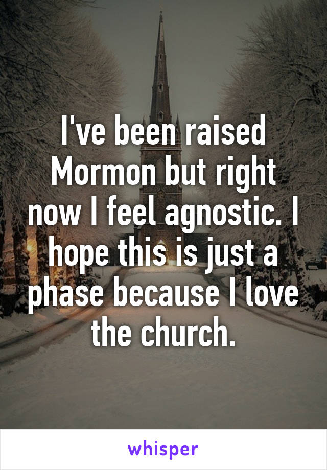 I've been raised Mormon but right now I feel agnostic. I hope this is just a phase because I love the church.