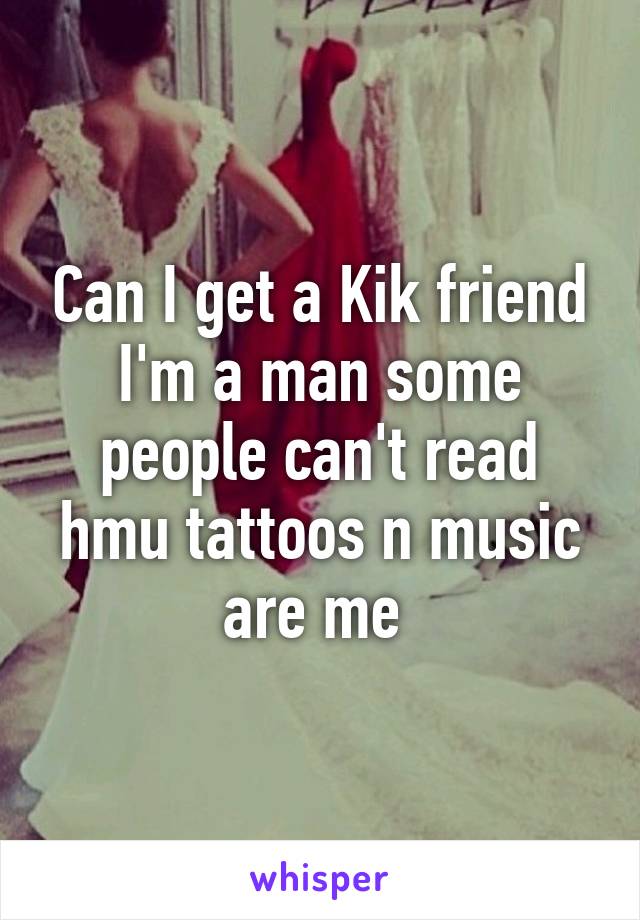 Can I get a Kik friend I'm a man some people can't read hmu tattoos n music are me 