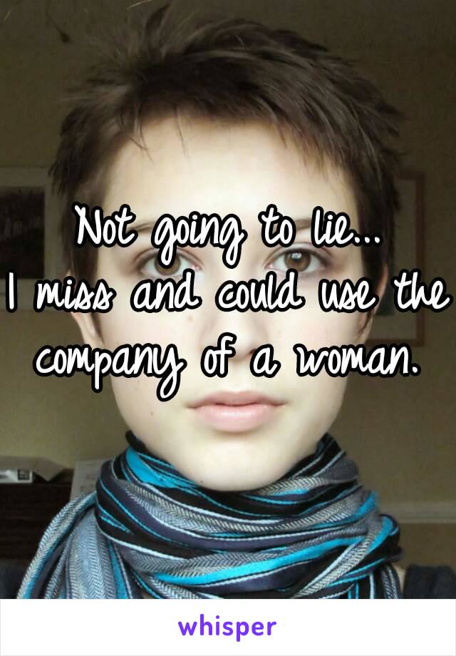 Not going to lie...
I miss and could use the company of a woman. 