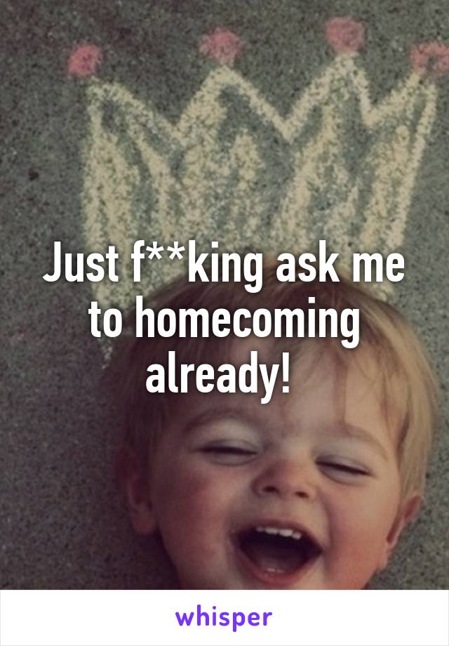 Just f**king ask me to homecoming already! 