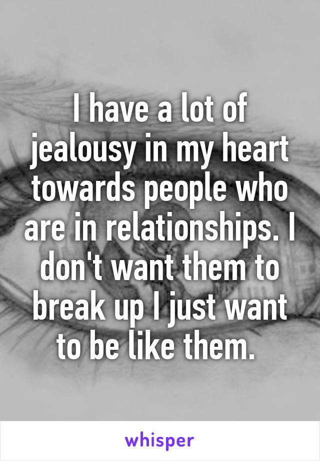 I have a lot of jealousy in my heart towards people who are in relationships. I don't want them to break up I just want to be like them. 