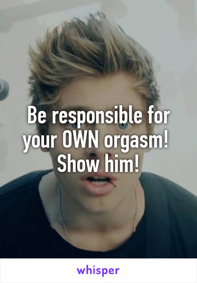 Be responsible for your OWN orgasm! 
Show him!