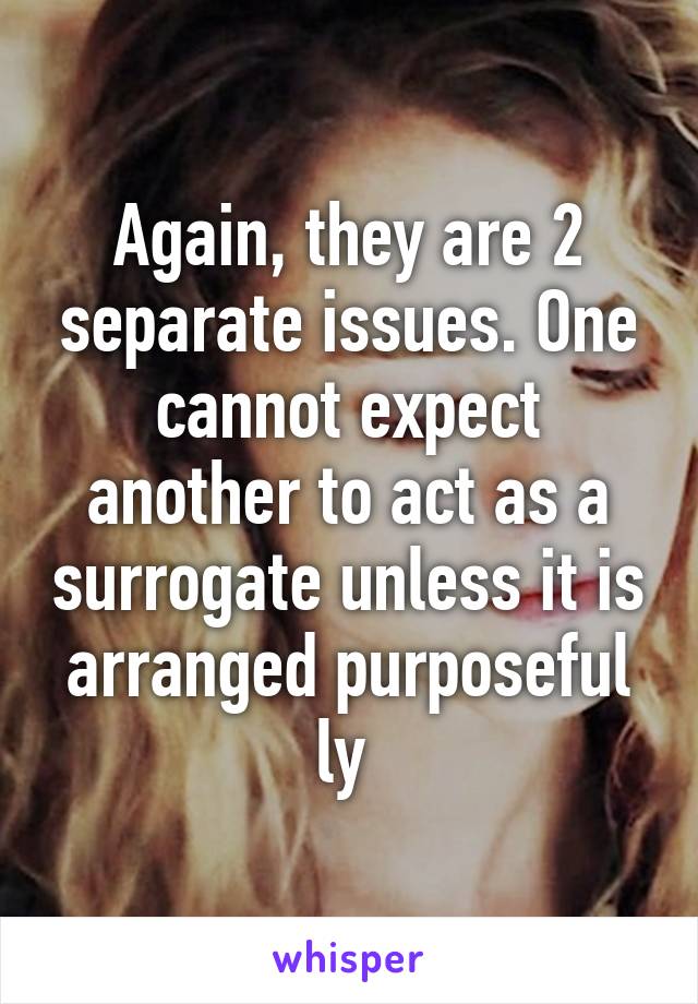 Again, they are 2 separate issues. One cannot expect another to act as a surrogate unless it is arranged purposeful ly 
